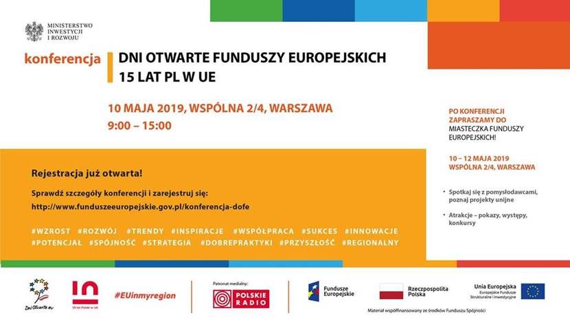 Zaproszenie na Konferencję Dni Otwarte Funduszy Europejskich - 15 lat Polski w Unii Europejskiej. 10 maja 2019, Wspólna 2/4, Warszawa, godziny 9:00 - 15:00. Rejestracja już otwarta! Sprawdź szczegóły konferencji i zarejestruj się: http://www.funduszeeuropejskie.gov.pl/konferencja-dofe Po konferencji zapraszamy do Miasteczka Funduszy Europejskich